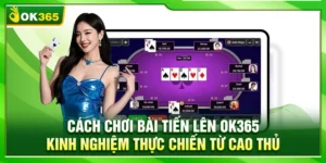 Cách Chơi Bài Tiến Lên OK365 – Kinh Nghiệm Từ Cao Thủ