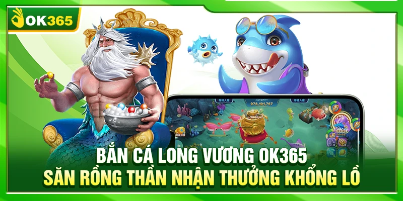 Bắn Cá Long Vương OK365 – Săn Rồng Thần Nhận Thưởng Khổng Lồ
